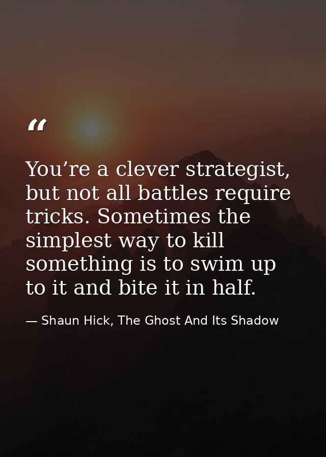 You’re a clever strategist, but not all battles require tricks. Sometimes the simplest way to kill something is to swim  — Shaun Hick, The Ghost And Its Shadow