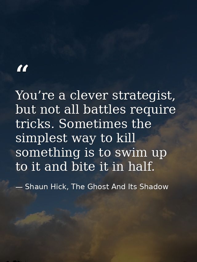 You’re a clever strategist, but not all battles require tricks. Sometimes the simplest way to kill something is to swim  — Shaun Hick, The Ghost And Its Shadow