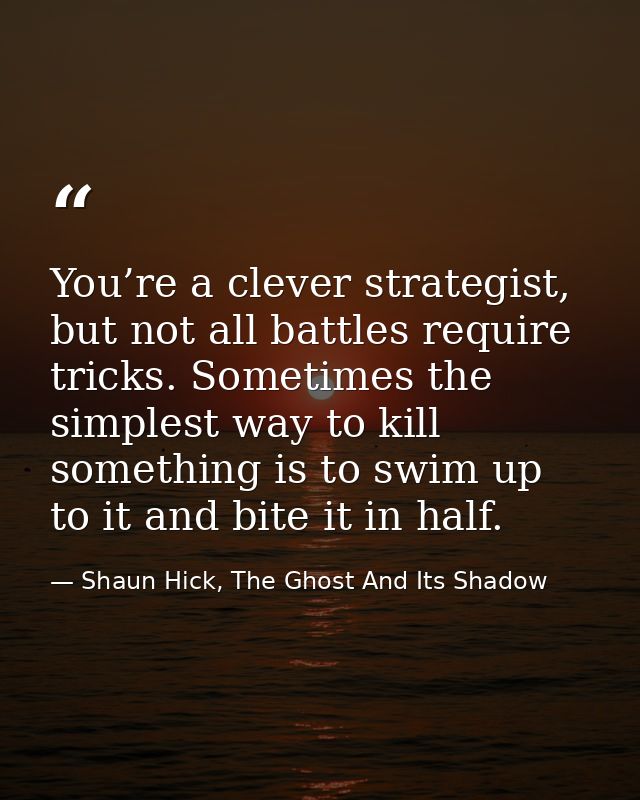 You’re a clever strategist, but not all battles require tricks. Sometimes the simplest way to kill something is to swim  — Shaun Hick, The Ghost And Its Shadow