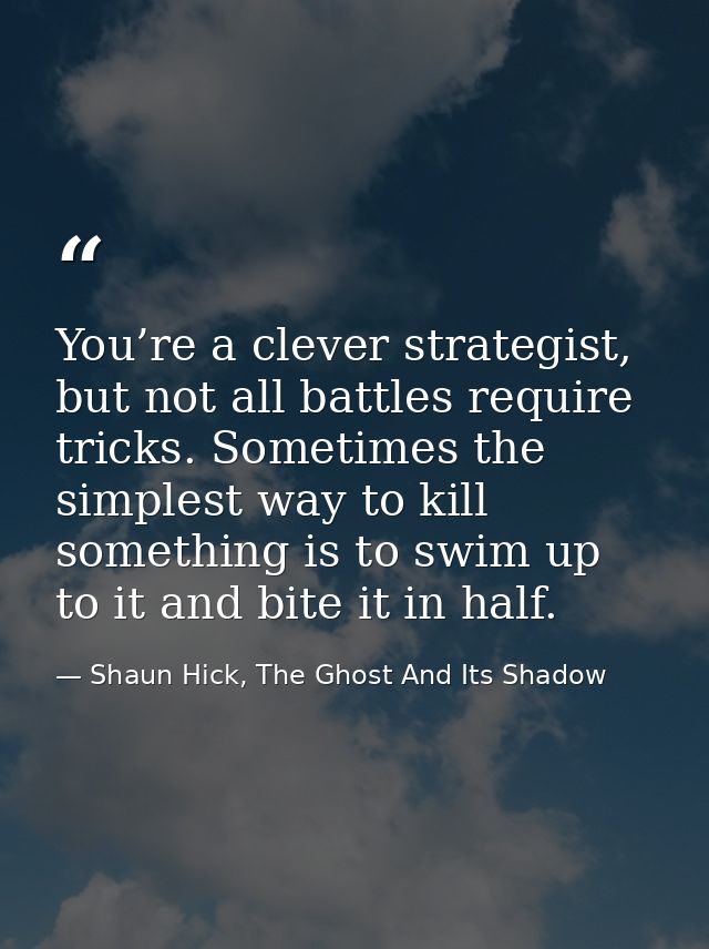 You’re a clever strategist, but not all battles require tricks. Sometimes the simplest way to kill something is to swim  — Shaun Hick, The Ghost And Its Shadow