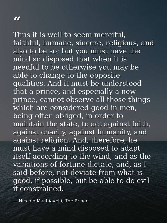 Thus it is well to seem merciful, faithful, humane, sincere, religious, and also to be so; but you must have the mind so — Niccolò Machiavelli, The Prince