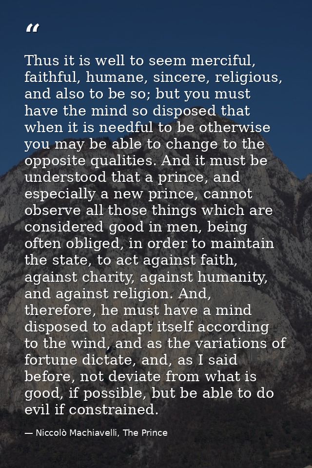 Thus it is well to seem merciful, faithful, humane, sincere, religious, and also to be so; but you must have the mind so — Niccolò Machiavelli, The Prince