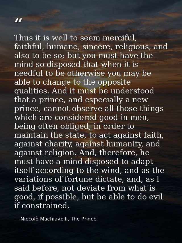 Thus it is well to seem merciful, faithful, humane, sincere, religious, and also to be so; but you must have the mind so — Niccolò Machiavelli, The Prince