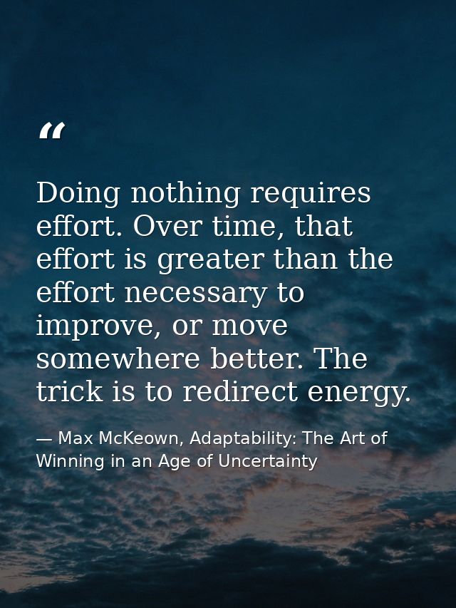 Doing nothing requires effort. Over time, that effort is greater than the effort necessary to improve, or move somewhere — Max McKeown, Adaptability: The Art of Winning in an Age of Uncertainty