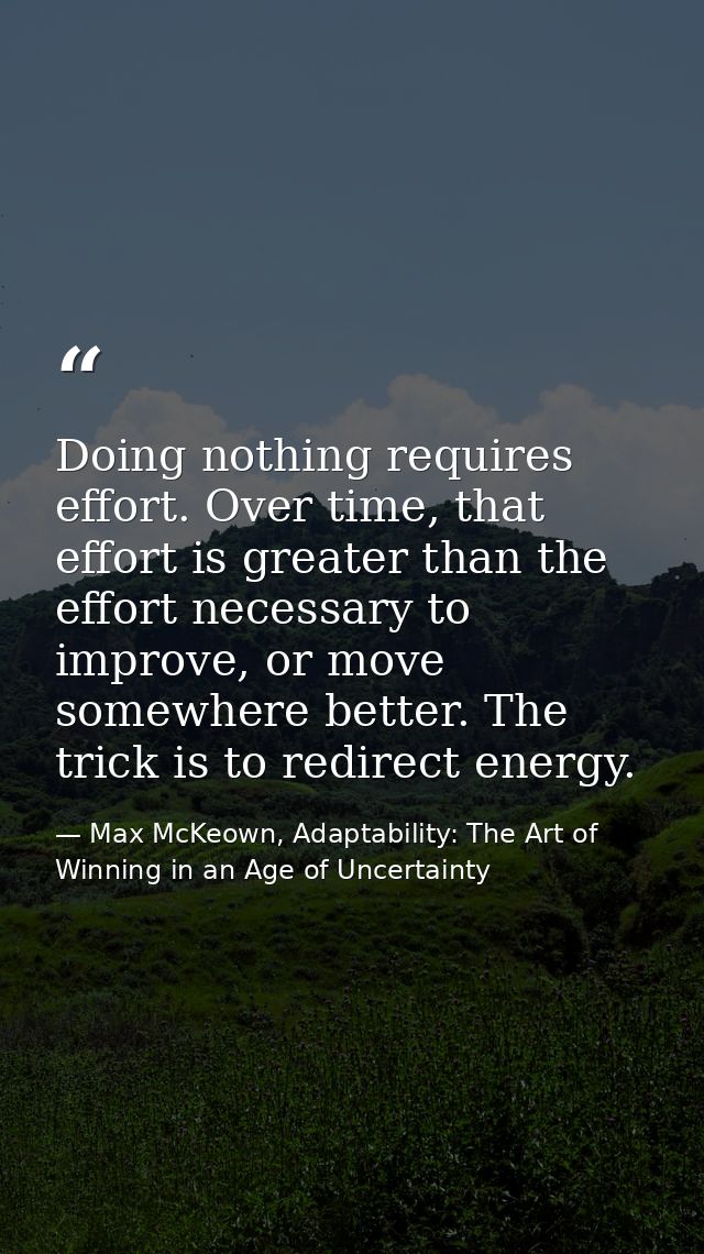 Doing nothing requires effort. Over time, that effort is greater than the effort necessary to improve, or move somewhere — Max McKeown, Adaptability: The Art of Winning in an Age of Uncertainty