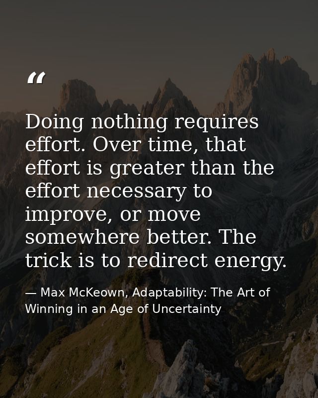 Doing nothing requires effort. Over time, that effort is greater than the effort necessary to improve, or move somewhere — Max McKeown, Adaptability: The Art of Winning in an Age of Uncertainty