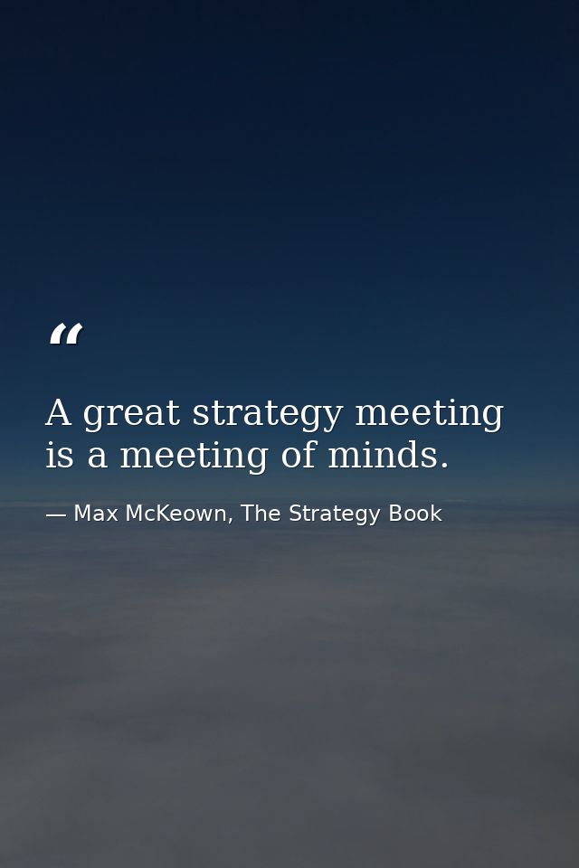 A great strategy meeting is a meeting of minds. — Max McKeown, The Strategy Book