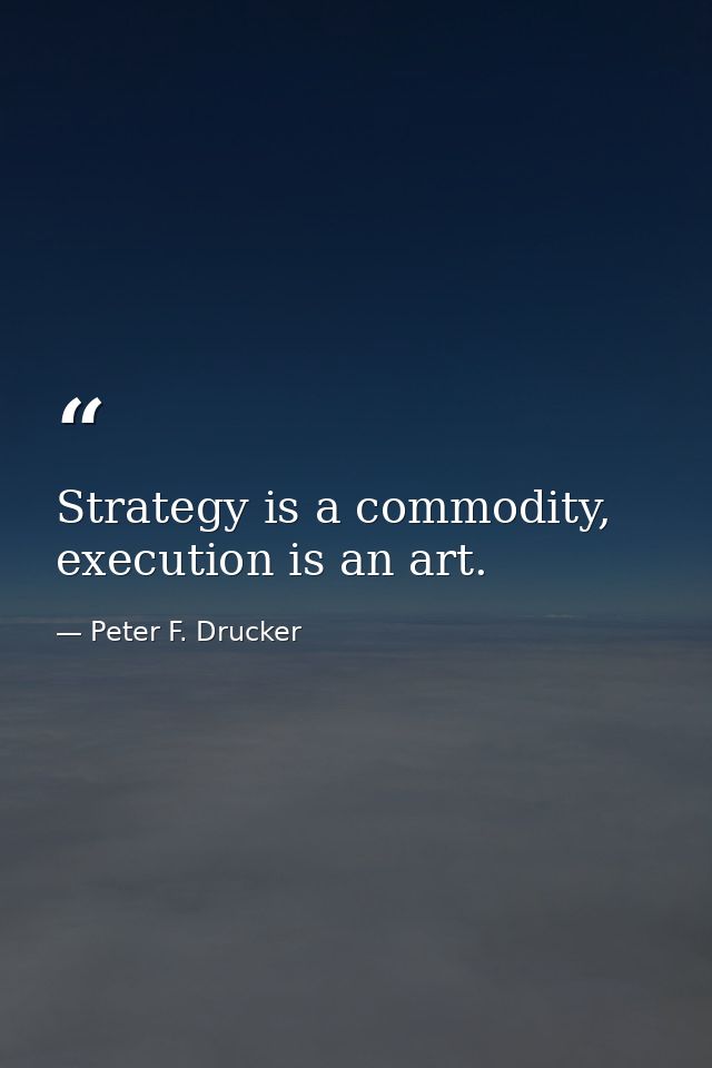 Strategy is a commodity, execution is an art. — Peter F. Drucker