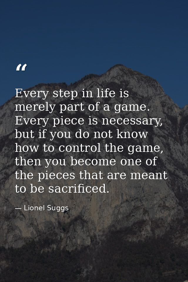 Every step in life is merely part of a game. Every piece is necessary, but if you do not know how to control the game, t — Lionel Suggs