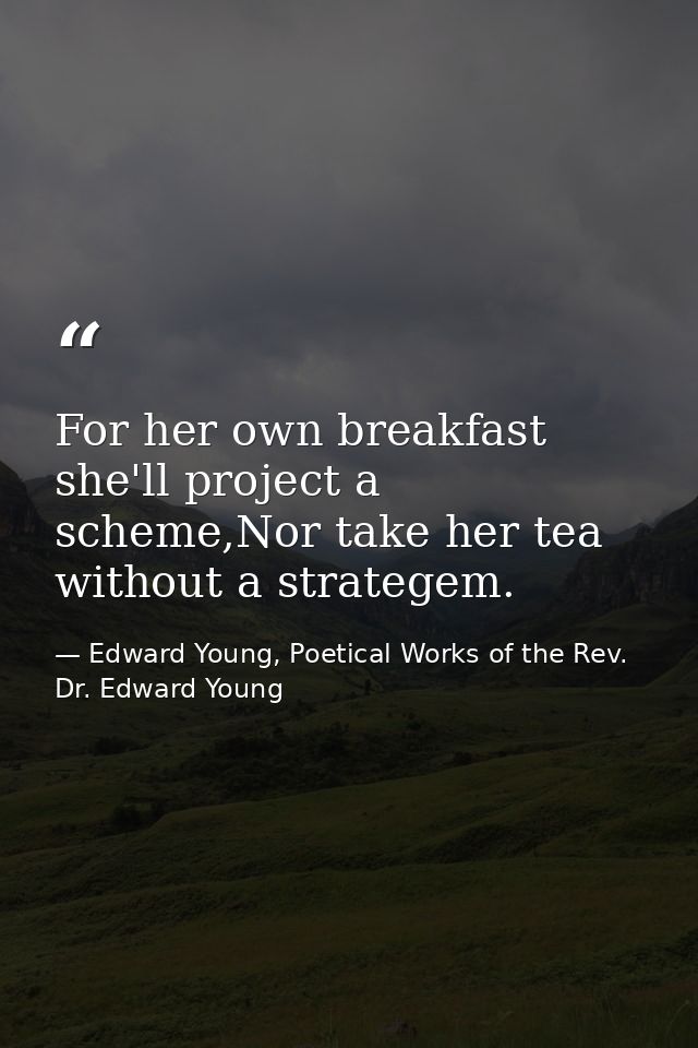 For her own breakfast she'll project a scheme,Nor take her tea without a strategem. — Edward Young, Poetical Works of the Rev. Dr. Edward Young