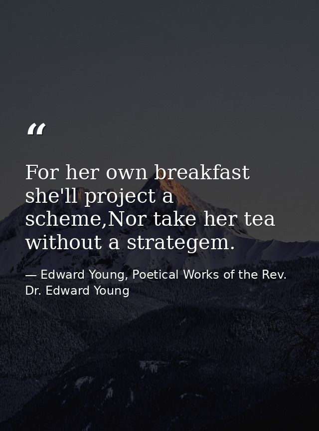 For her own breakfast she'll project a scheme,Nor take her tea without a strategem. — Edward Young, Poetical Works of the Rev. Dr. Edward Young