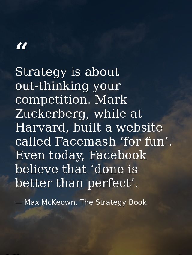 Strategy is about out-thinking your competition. Mark Zuckerberg, while at Harvard, built a website called Facemash ‘for — Max McKeown, The Strategy Book