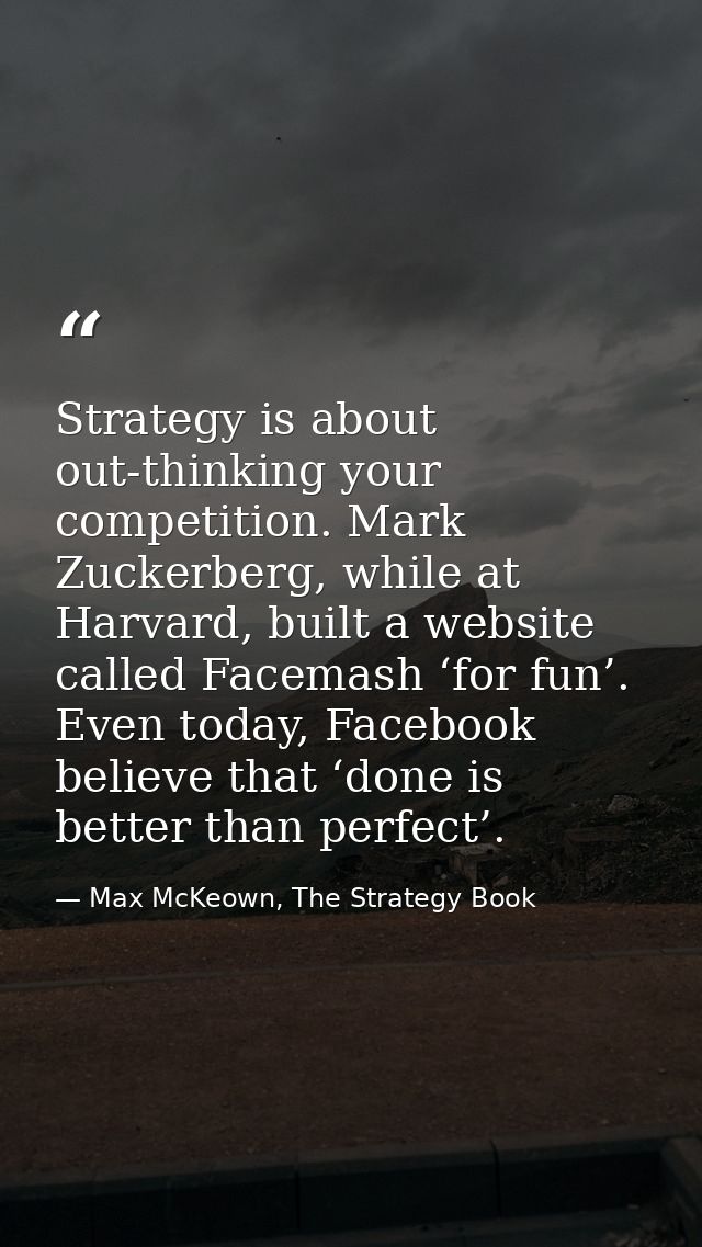 Strategy is about out-thinking your competition. Mark Zuckerberg, while at Harvard, built a website called Facemash ‘for — Max McKeown, The Strategy Book