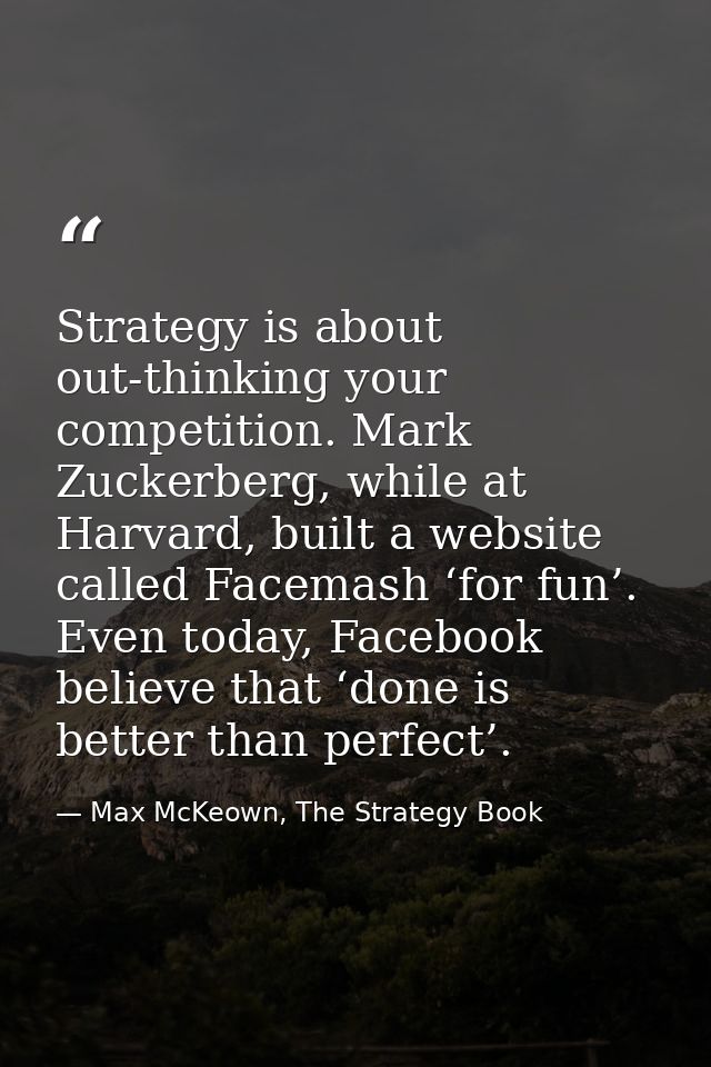 Strategy is about out-thinking your competition. Mark Zuckerberg, while at Harvard, built a website called Facemash ‘for — Max McKeown, The Strategy Book