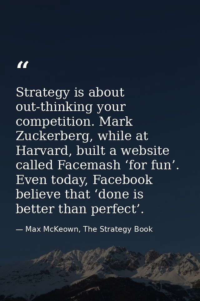Strategy is about out-thinking your competition. Mark Zuckerberg, while at Harvard, built a website called Facemash ‘for — Max McKeown, The Strategy Book