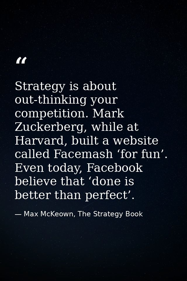 Strategy is about out-thinking your competition. Mark Zuckerberg, while at Harvard, built a website called Facemash ‘for — Max McKeown, The Strategy Book