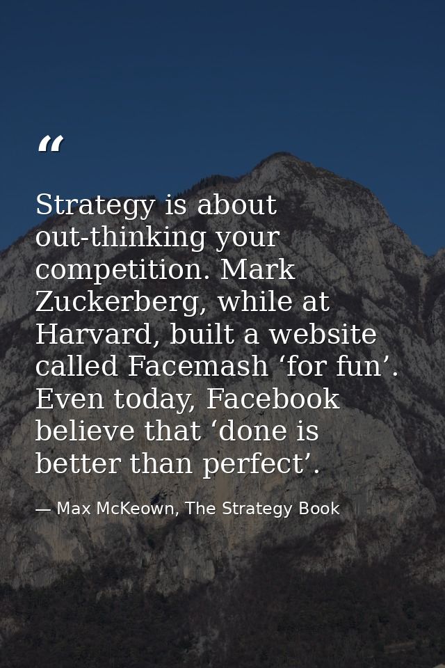 Strategy is about out-thinking your competition. Mark Zuckerberg, while at Harvard, built a website called Facemash ‘for — Max McKeown, The Strategy Book