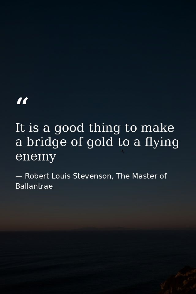 It is a good thing to make a bridge of gold to a flying enemy — Robert Louis Stevenson, The Master of Ballantrae