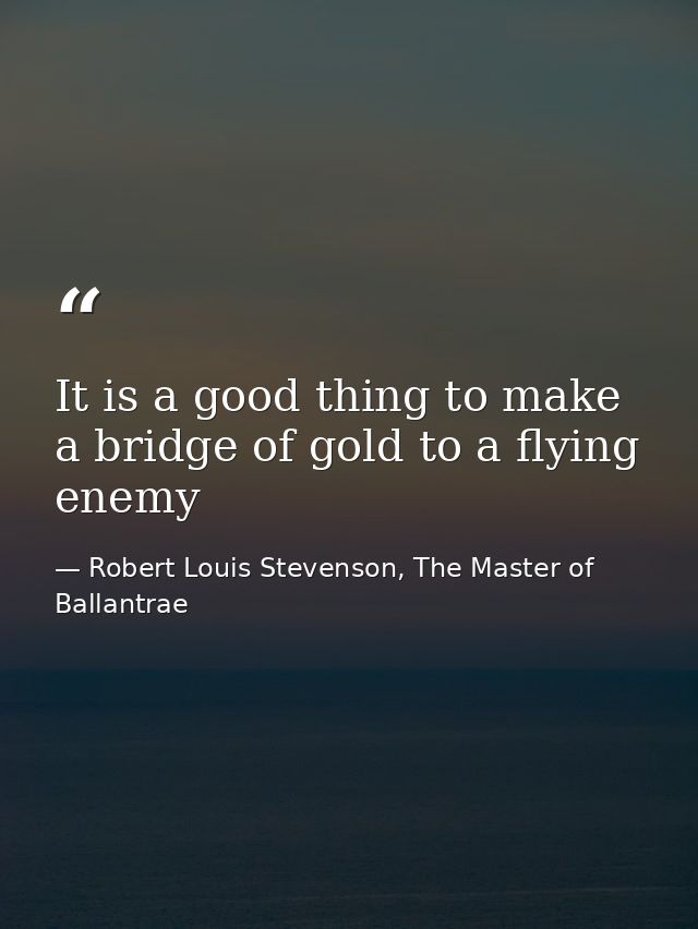It is a good thing to make a bridge of gold to a flying enemy — Robert Louis Stevenson, The Master of Ballantrae