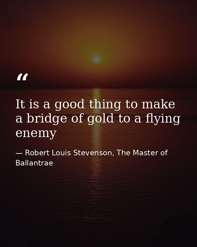 It is a good thing to make a bridge of gold to a flying enemy — Robert Louis Stevenson, The Master of Ballantrae