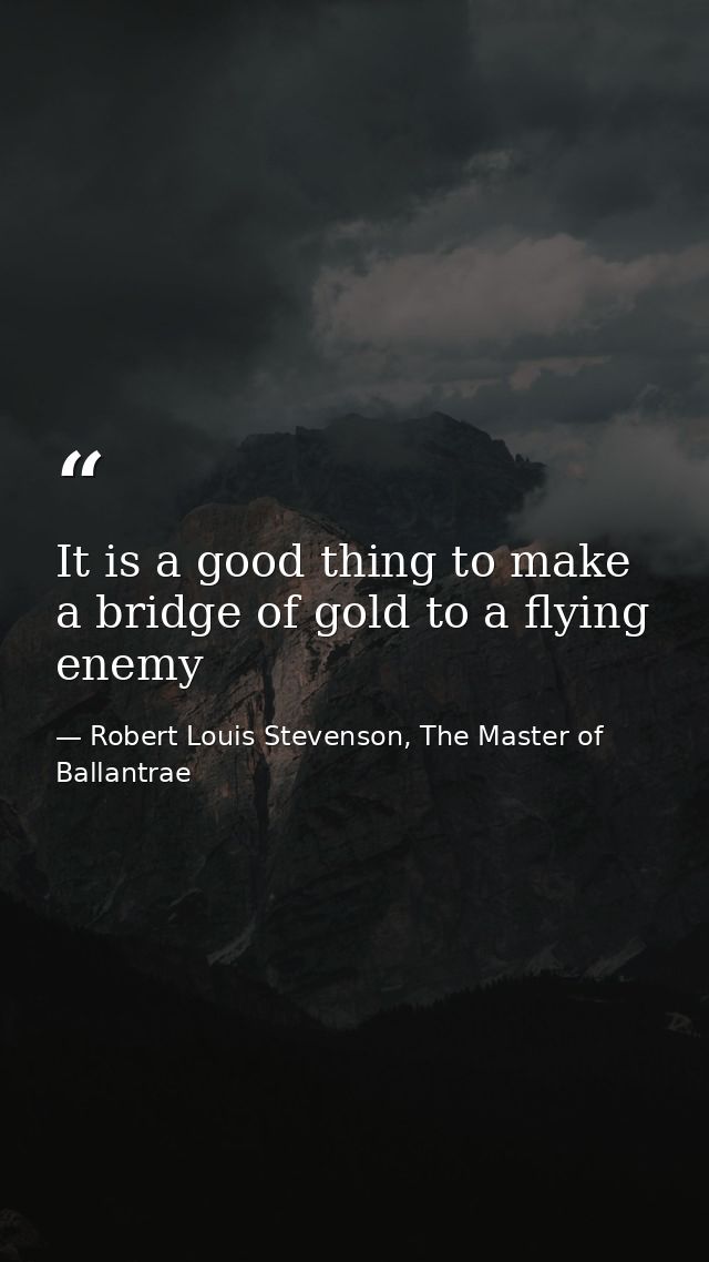 It is a good thing to make a bridge of gold to a flying enemy — Robert Louis Stevenson, The Master of Ballantrae