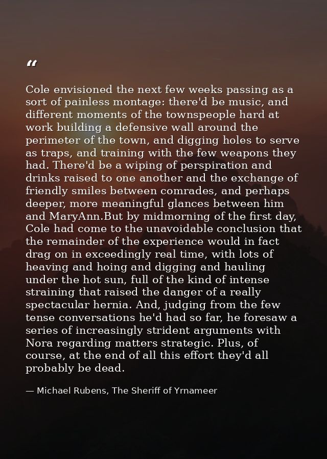 Cole envisioned the next few weeks passing as a sort of painless montage: there'd be music, and different moments of the — Michael Rubens, The Sheriff of Yrnameer