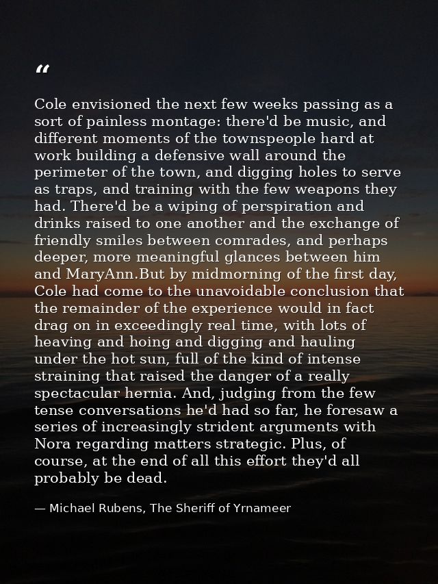 Cole envisioned the next few weeks passing as a sort of painless montage: there'd be music, and different moments of the — Michael Rubens, The Sheriff of Yrnameer