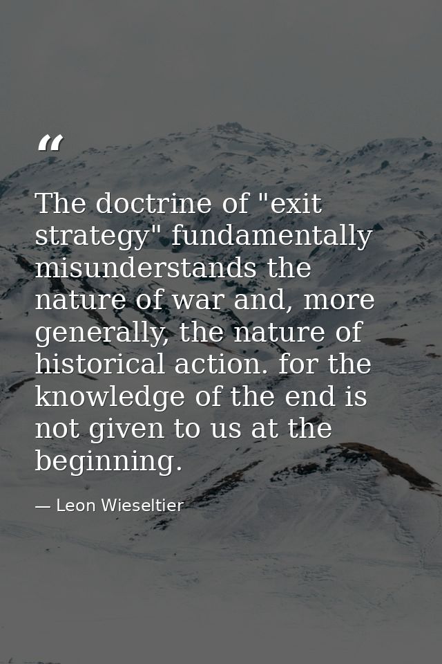 The doctrine of "exit strategy" fundamentally misunderstands the nature of war and, more generally, the nature of histor — Leon Wieseltier