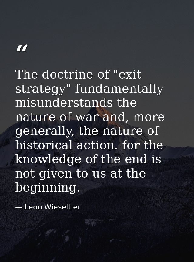 The doctrine of "exit strategy" fundamentally misunderstands the nature of war and, more generally, the nature of histor — Leon Wieseltier