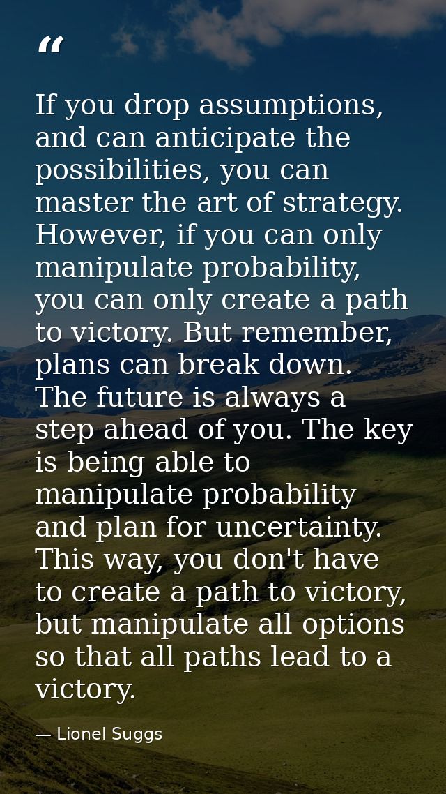 If you drop assumptions, and can anticipate the possibilities, you can master the art of strategy. However, if you can o — Lionel Suggs