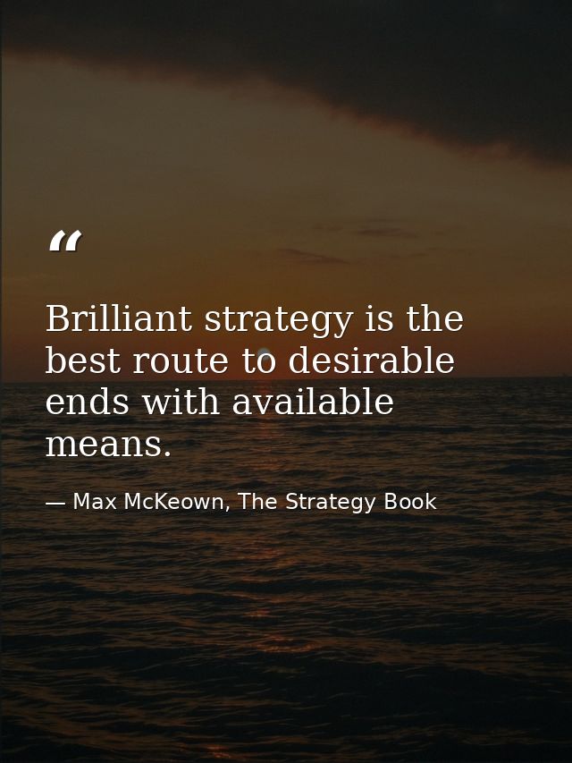 Brilliant strategy is the best route to desirable ends with available means. — Max McKeown, The Strategy Book