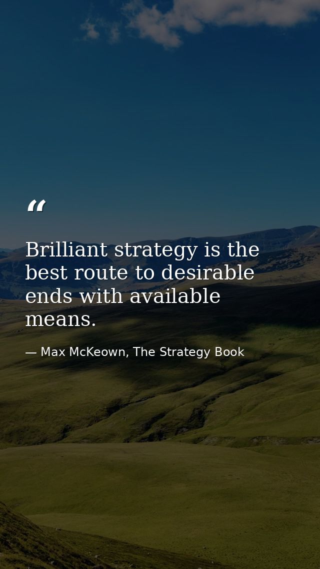 Brilliant strategy is the best route to desirable ends with available means. — Max McKeown, The Strategy Book