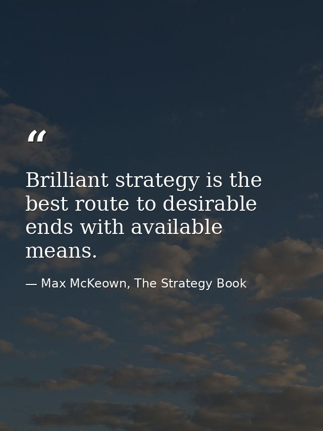 Brilliant strategy is the best route to desirable ends with available means. — Max McKeown, The Strategy Book