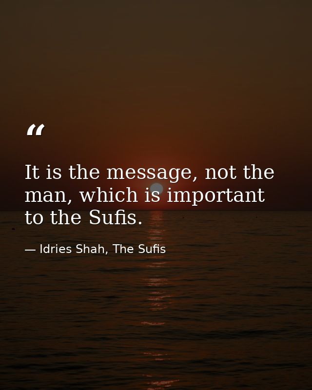 It is the message, not the man, which is important to the Sufis. — Idries Shah, The Sufis