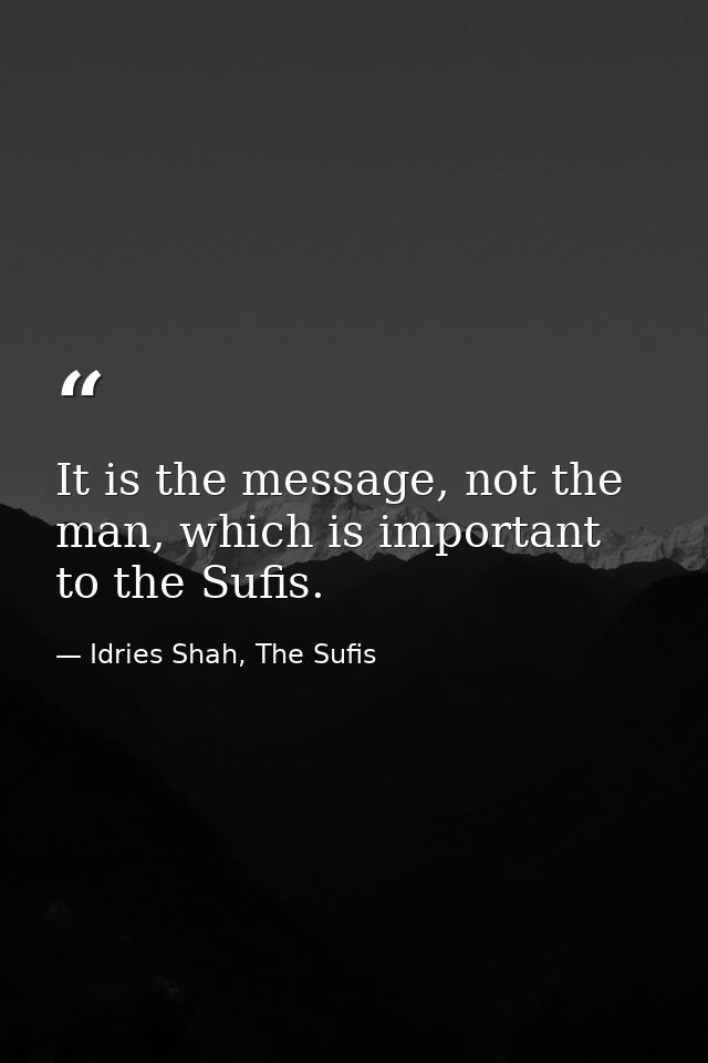 It is the message, not the man, which is important to the Sufis. — Idries Shah, The Sufis