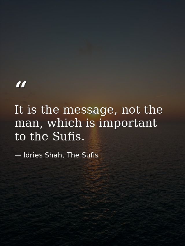 It is the message, not the man, which is important to the Sufis. — Idries Shah, The Sufis