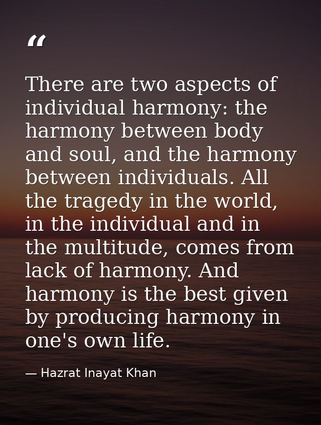 There are two aspects of individual harmony: the harmony between body and soul, and the harmony between individuals. All — Hazrat Inayat Khan