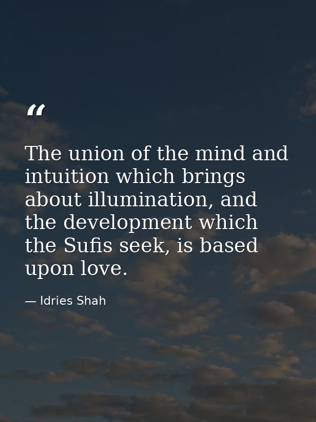 The union of the mind and intuition which brings about illumination, and the development which the Sufis seek, is based  — Idries Shah
