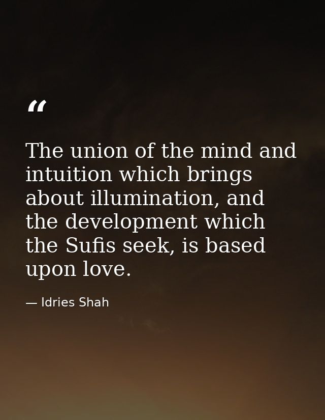 The union of the mind and intuition which brings about illumination, and the development which the Sufis seek, is based  — Idries Shah