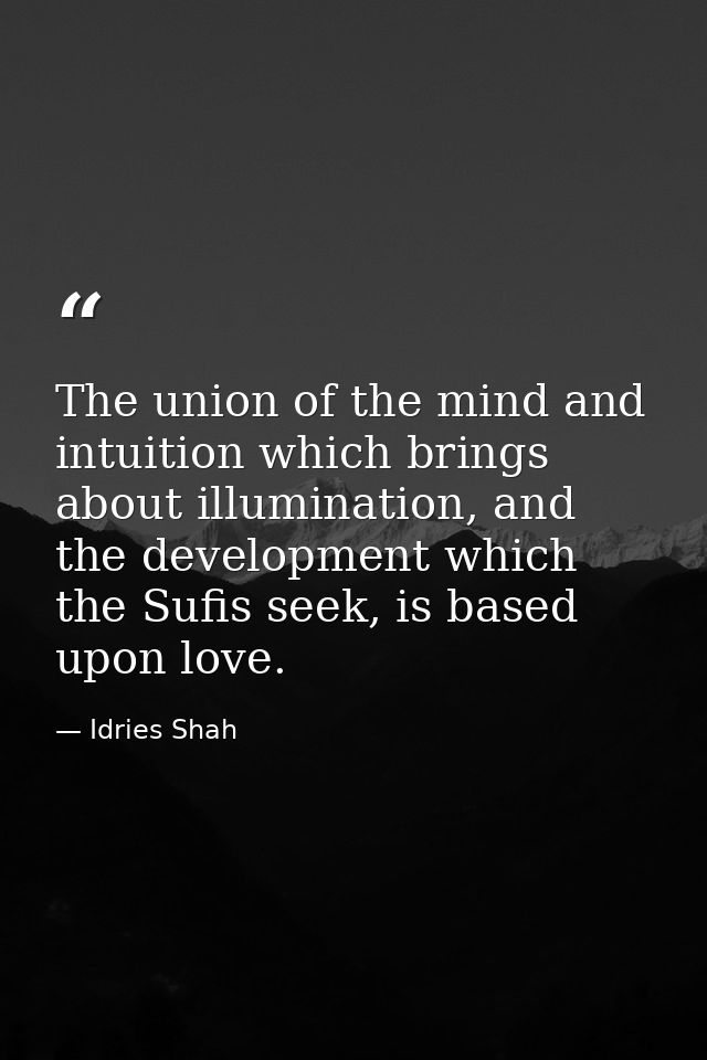 The union of the mind and intuition which brings about illumination, and the development which the Sufis seek, is based  — Idries Shah