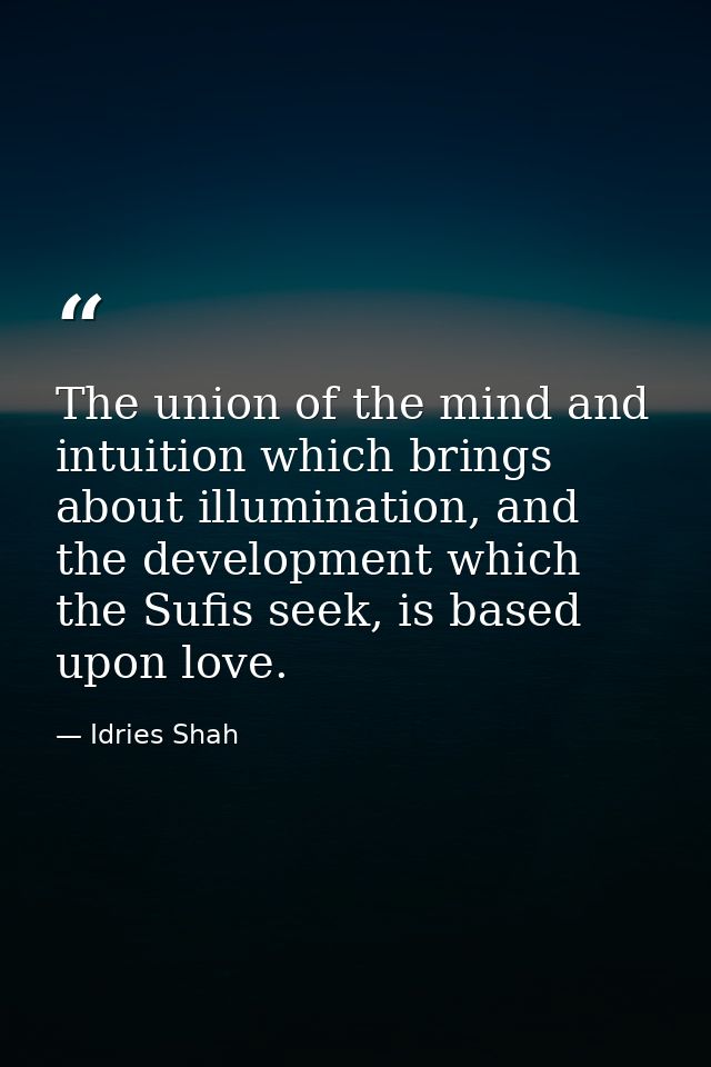 The union of the mind and intuition which brings about illumination, and the development which the Sufis seek, is based  — Idries Shah