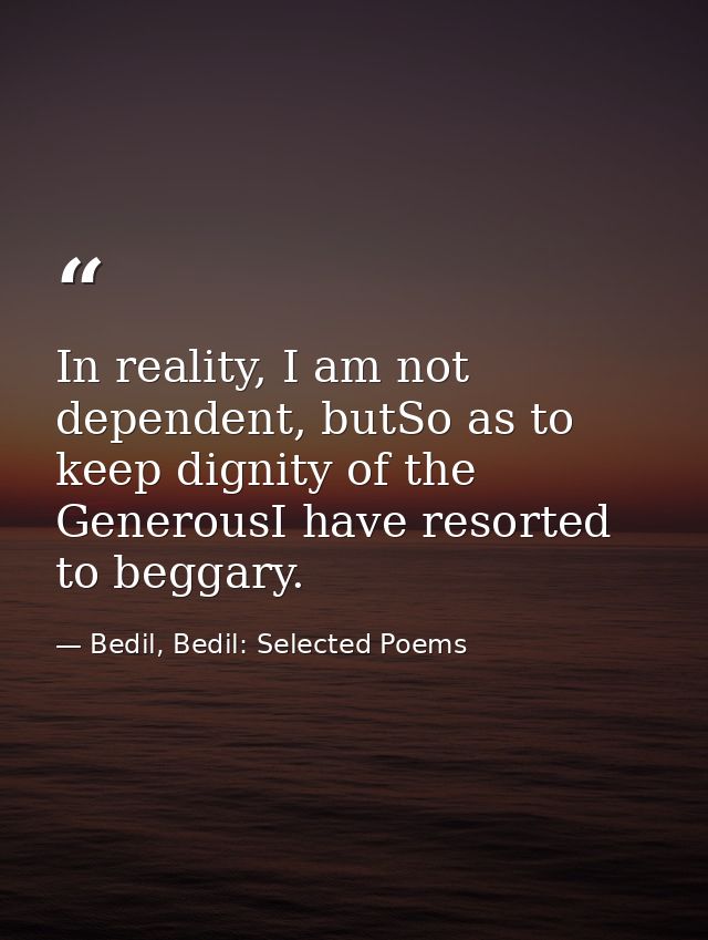 In reality, I am not dependent, butSo as to keep dignity of the GenerousI have resorted to beggary. — Bedil, Bedil: Selected Poems