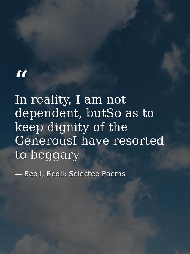 In reality, I am not dependent, butSo as to keep dignity of the GenerousI have resorted to beggary. — Bedil, Bedil: Selected Poems