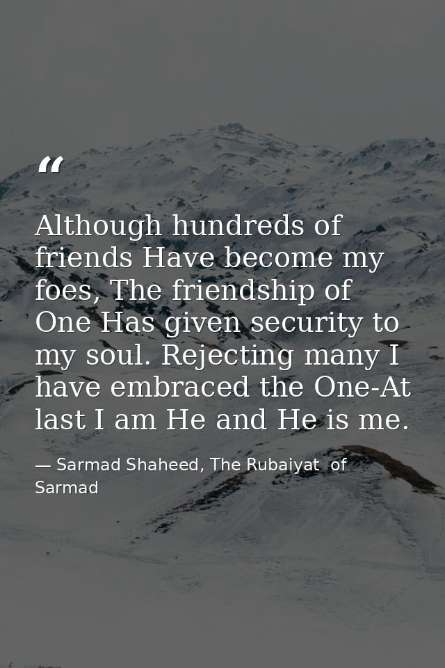 Although hundreds of friends Have become my foes, The friendship of One Has given security to my soul. Rejecting many I  — Sarmad Shaheed, The Rubaiyat  of Sarmad