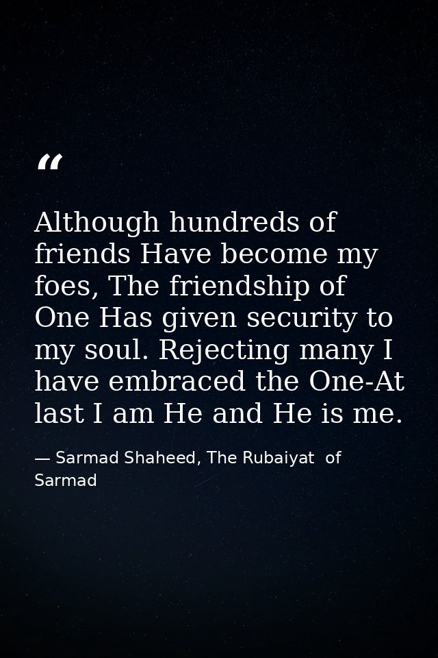 Although hundreds of friends Have become my foes, The friendship of One Has given security to my soul. Rejecting many I  — Sarmad Shaheed, The Rubaiyat  of Sarmad