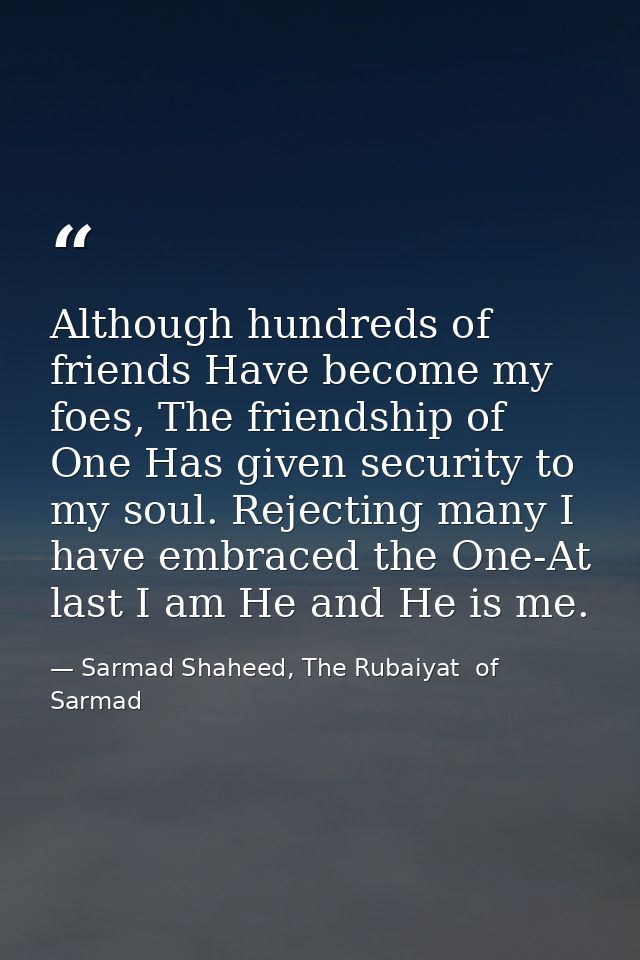 Although hundreds of friends Have become my foes, The friendship of One Has given security to my soul. Rejecting many I  — Sarmad Shaheed, The Rubaiyat  of Sarmad