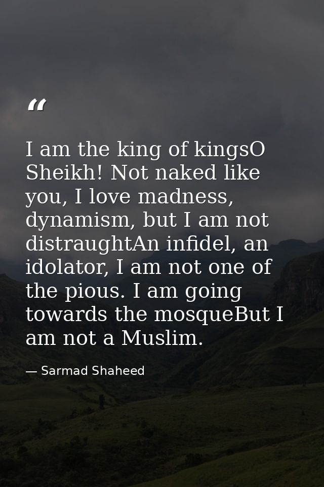 I am the king of kingsO Sheikh! Not naked like you, I love madness, dynamism, but I am not distraughtAn infidel, an idol — Sarmad Shaheed