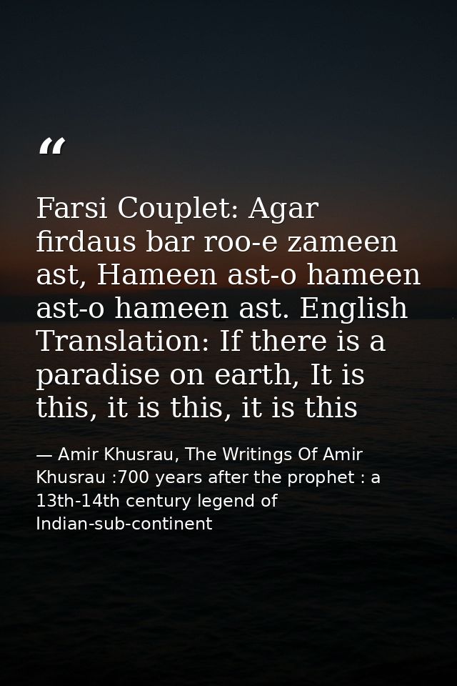 Farsi Couplet: Agar firdaus bar roo-e zameen ast, Hameen ast-o hameen ast-o hameen ast. English Translation: If there is — Amir Khusrau, The Writings Of Amir Khusrau :700 years after the prophet : a 13th-14th century legend of Indian-sub-continent