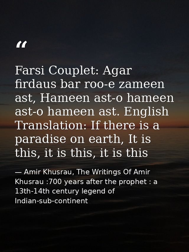 Farsi Couplet: Agar firdaus bar roo-e zameen ast, Hameen ast-o hameen ast-o hameen ast. English Translation: If there is — Amir Khusrau, The Writings Of Amir Khusrau :700 years after the prophet : a 13th-14th century legend of Indian-sub-continent