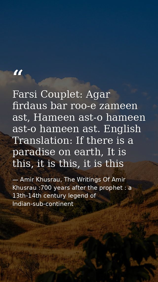 Farsi Couplet: Agar firdaus bar roo-e zameen ast, Hameen ast-o hameen ast-o hameen ast. English Translation: If there is — Amir Khusrau, The Writings Of Amir Khusrau :700 years after the prophet : a 13th-14th century legend of Indian-sub-continent